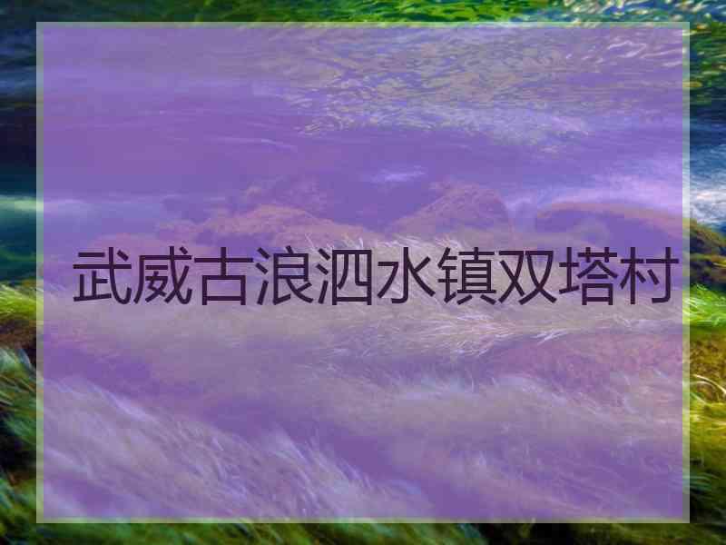 武威古浪泗水镇双塔村