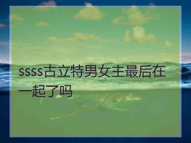 ssss古立特男女主最后在一起了吗