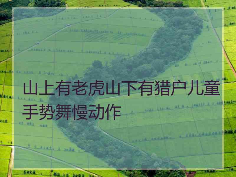 山上有老虎山下有猎户儿童手势舞慢动作