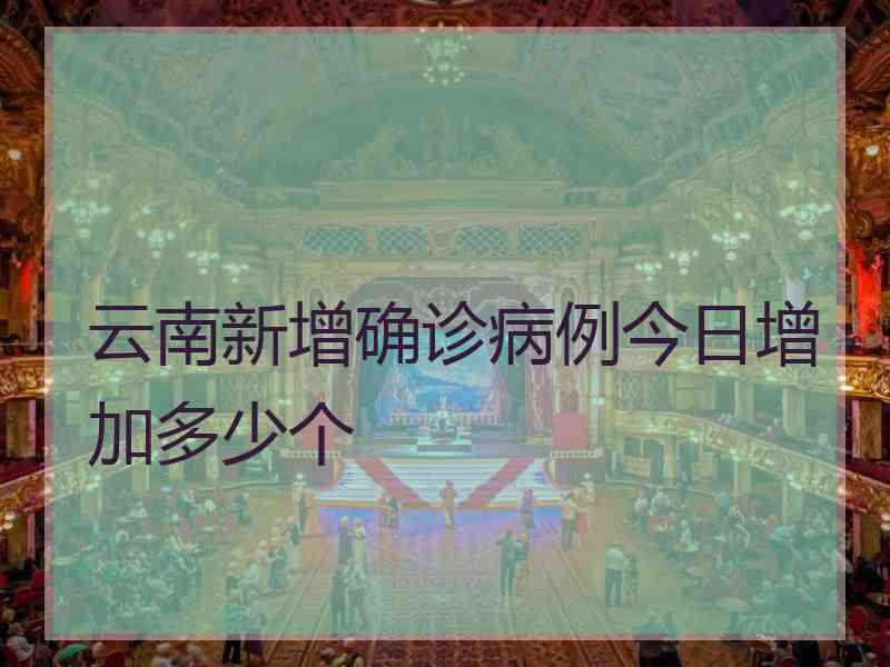 云南新增确诊病例今日增加多少个