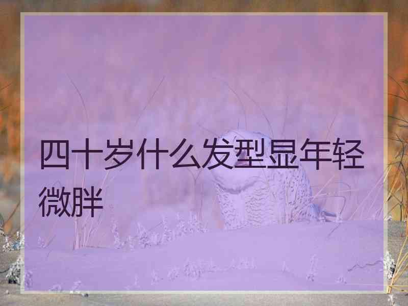 四十岁什么发型显年轻微胖