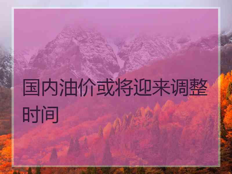 国内油价或将迎来调整时间