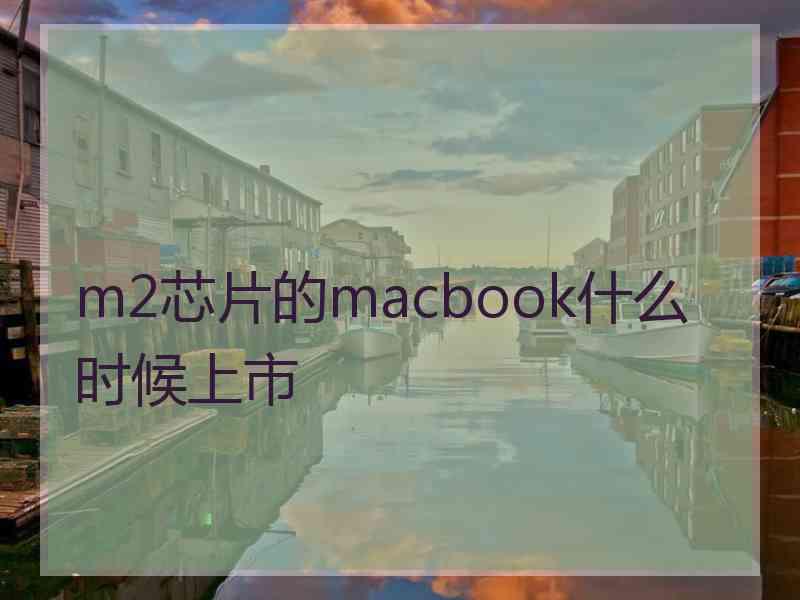 m2芯片的macbook什么时候上市