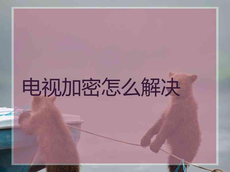 电视加密怎么解决