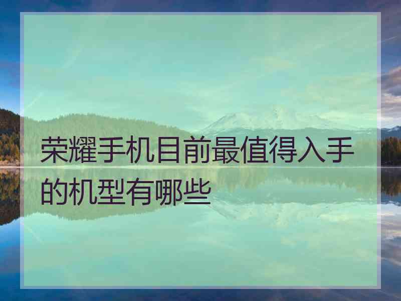 荣耀手机目前最值得入手的机型有哪些