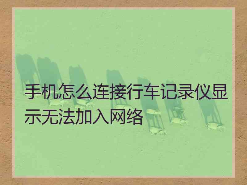 手机怎么连接行车记录仪显示无法加入网络