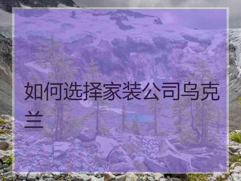 如何选择家装公司乌克兰