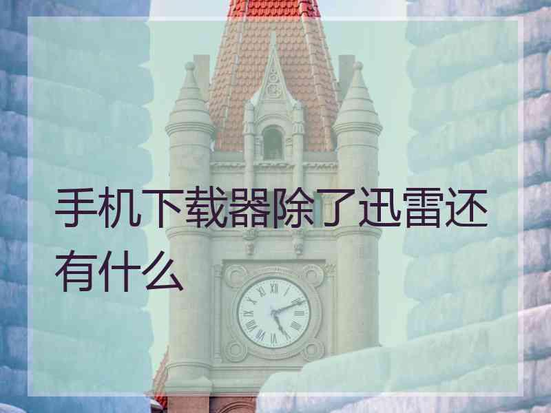 手机下载器除了迅雷还有什么