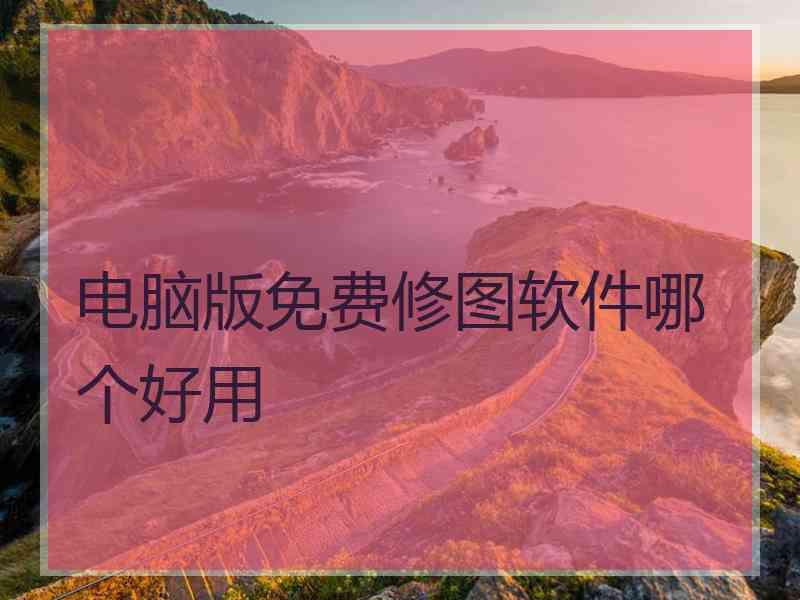 电脑版免费修图软件哪个好用