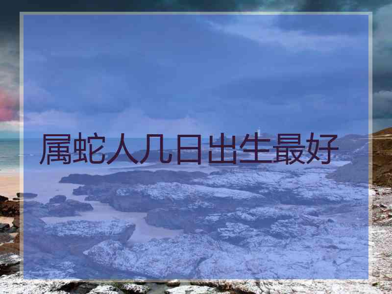 属蛇人几日出生最好