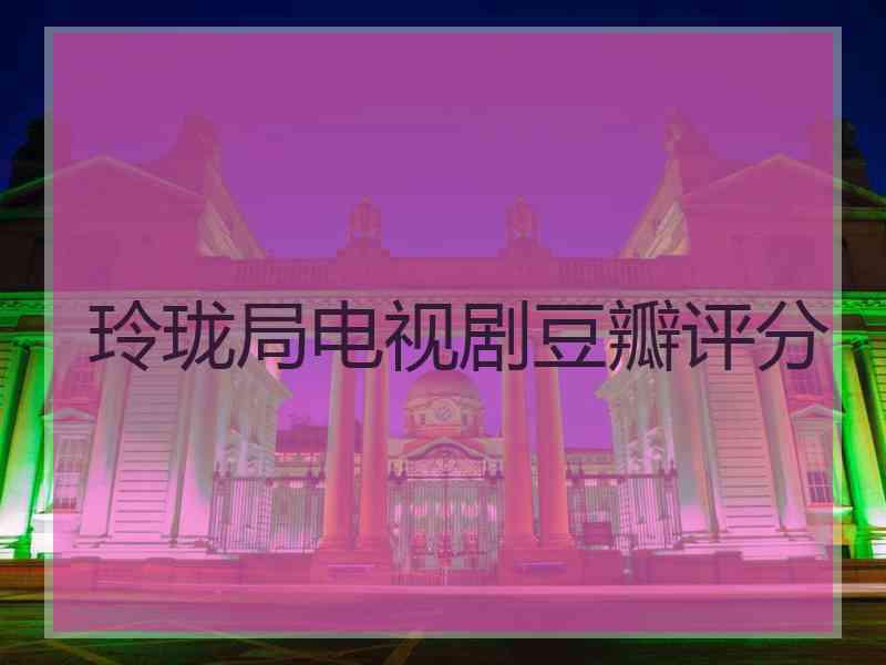 玲珑局电视剧豆瓣评分