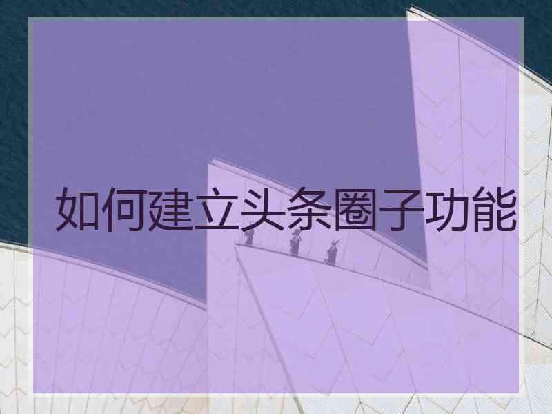 如何建立头条圈子功能