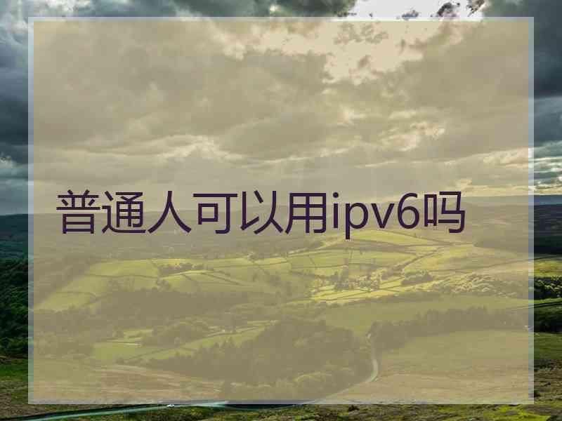 普通人可以用ipv6吗