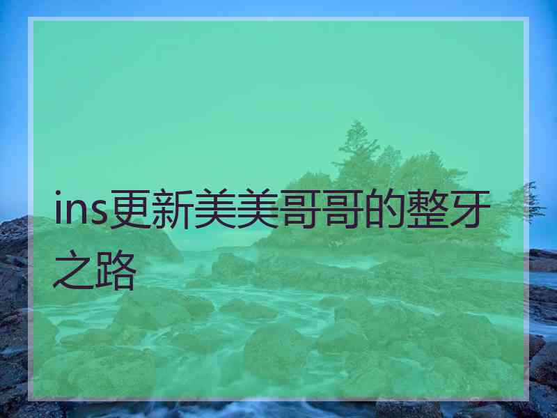 ins更新美美哥哥的整牙之路