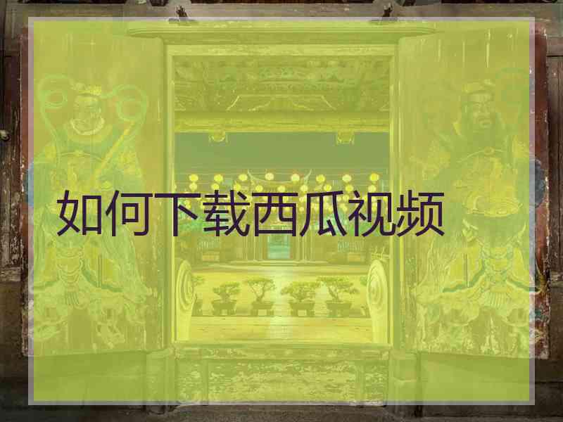 如何下载西瓜视频