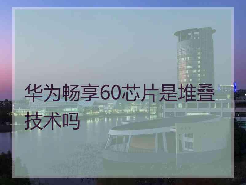 华为畅享60芯片是堆叠技术吗