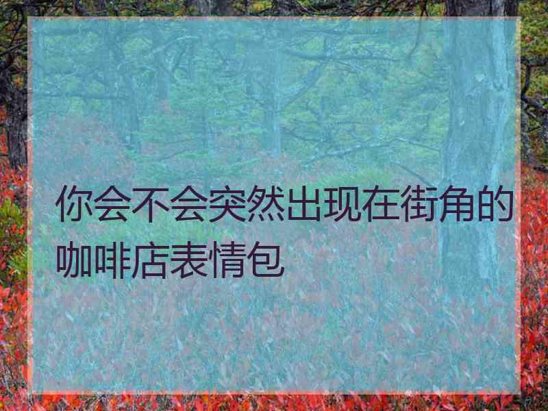 你会不会突然出现在街角的咖啡店表情包