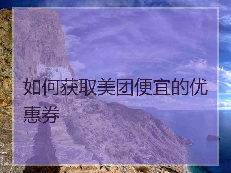 如何获取美团便宜的优惠券