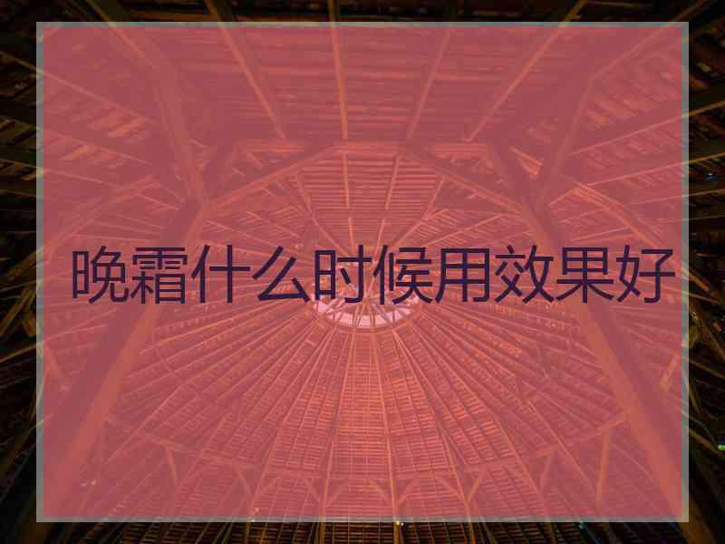 晚霜什么时候用效果好