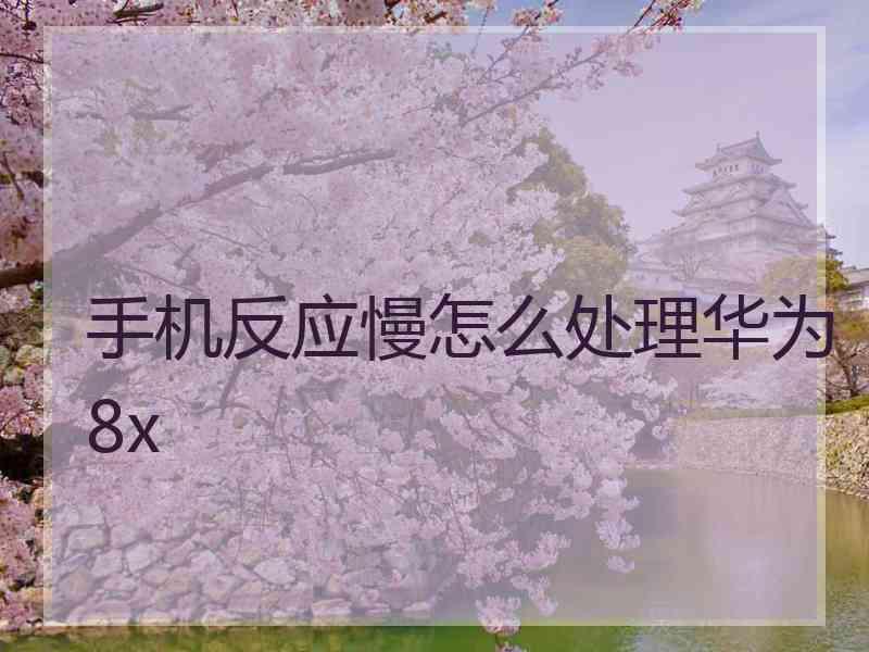手机反应慢怎么处理华为8x