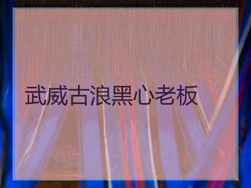 武威古浪黑心老板