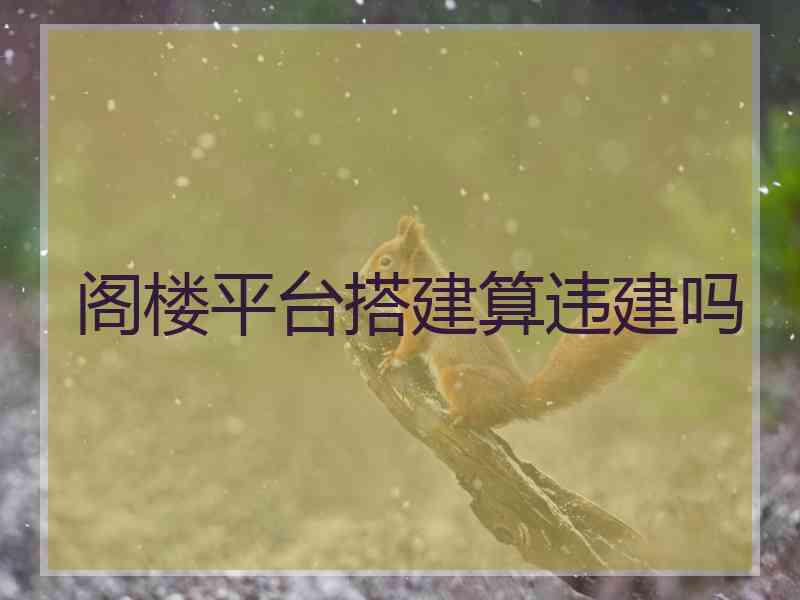 阁楼平台搭建算违建吗