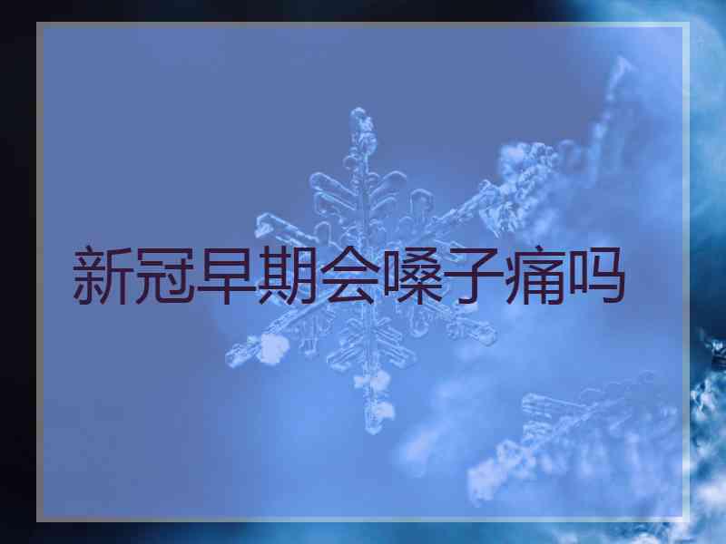 新冠早期会嗓子痛吗