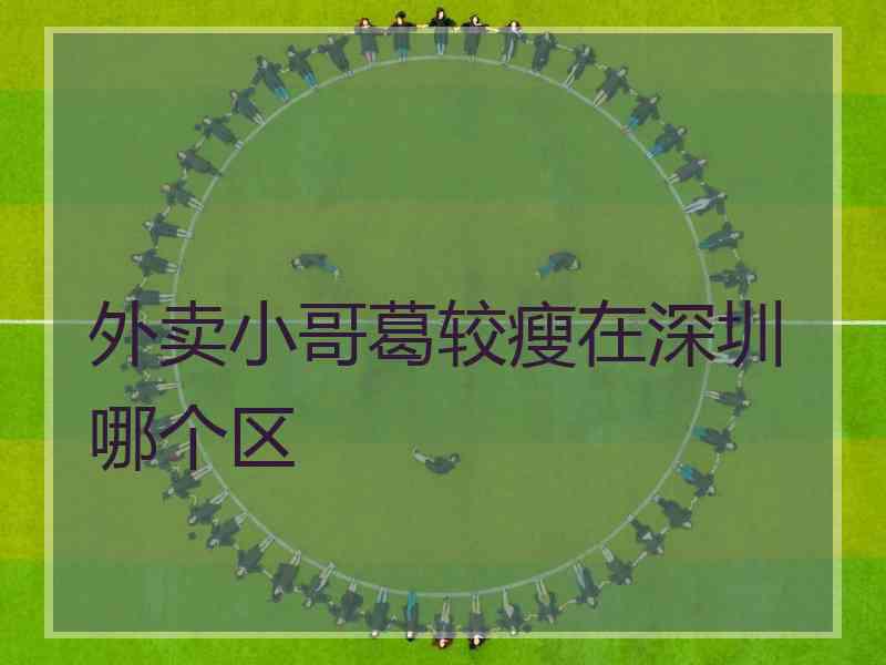 外卖小哥葛较瘦在深圳哪个区