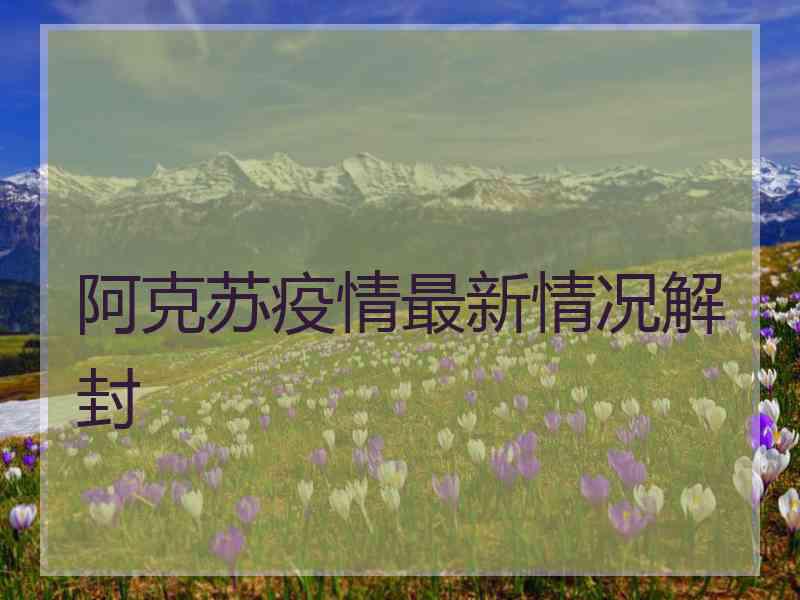 阿克苏疫情最新情况解封