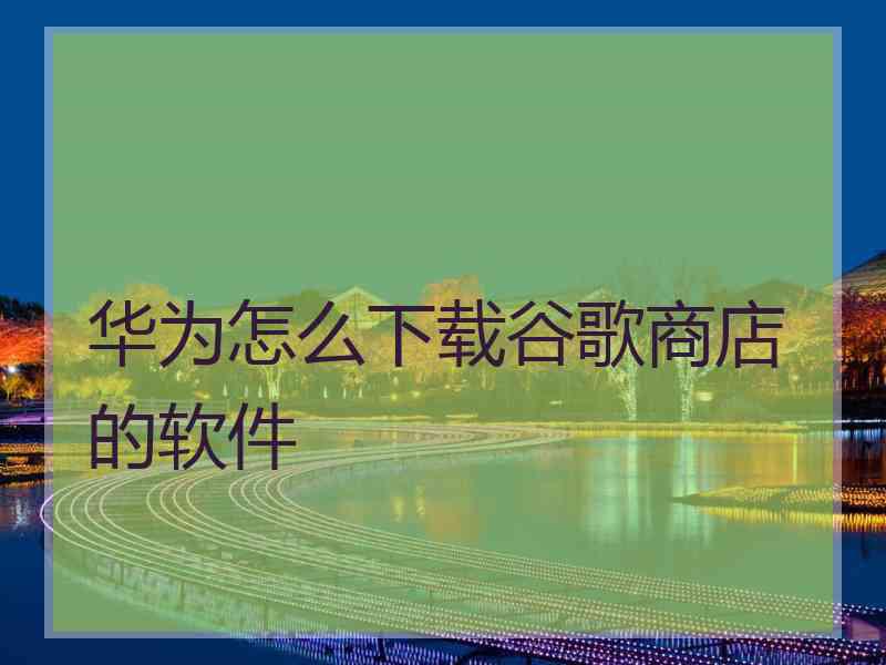 华为怎么下载谷歌商店的软件