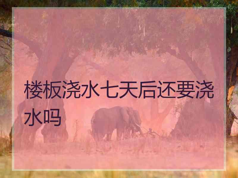 楼板浇水七天后还要浇水吗
