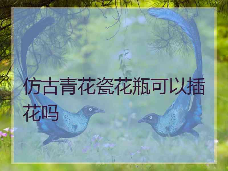 仿古青花瓷花瓶可以插花吗