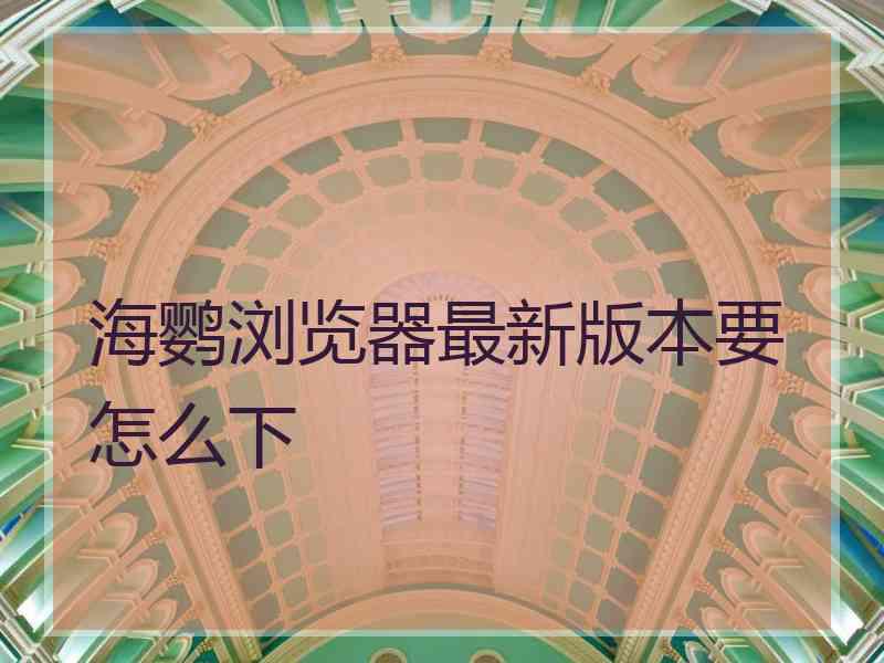 海鹦浏览器最新版本要怎么下