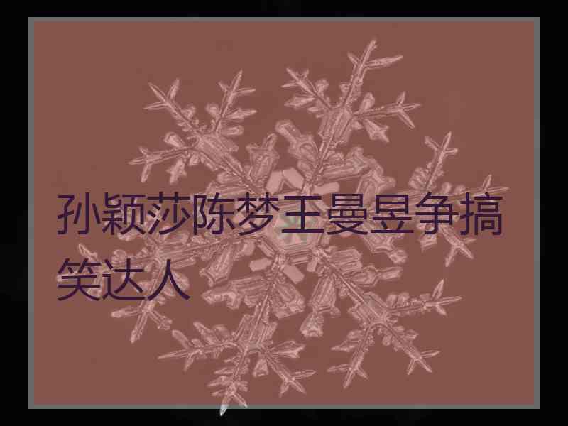 孙颖莎陈梦王曼昱争搞笑达人