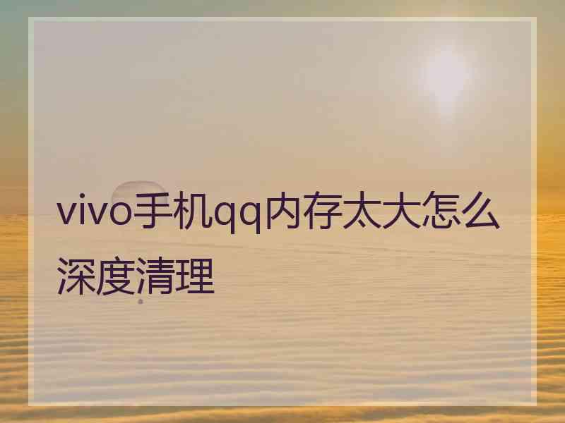 vivo手机qq内存太大怎么深度清理