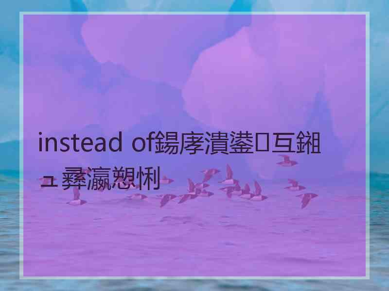 instead of鍚庨潰鍙互鎺ュ彞瀛愬悧