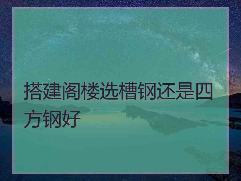 搭建阁楼选槽钢还是四方钢好