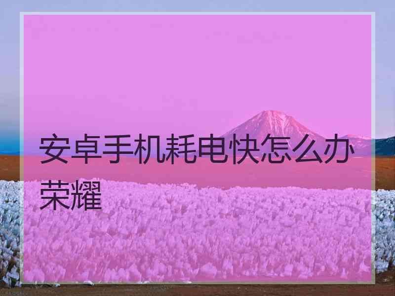 安卓手机耗电快怎么办荣耀