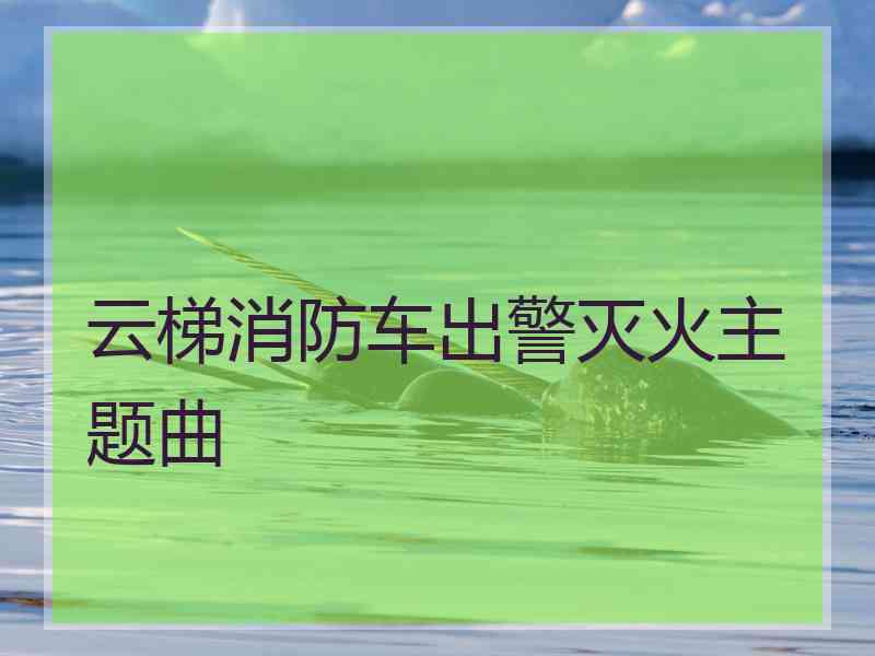 云梯消防车出警灭火主题曲
