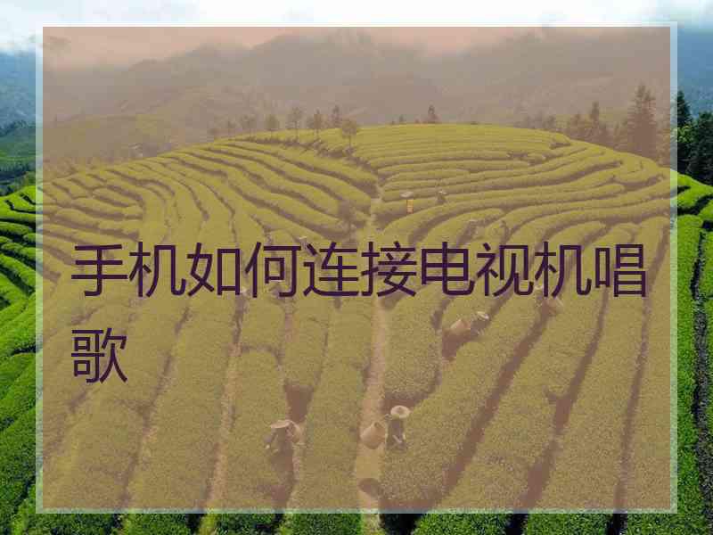 手机如何连接电视机唱歌