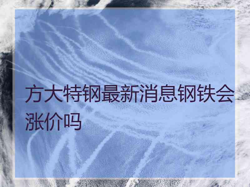 方大特钢最新消息钢铁会涨价吗