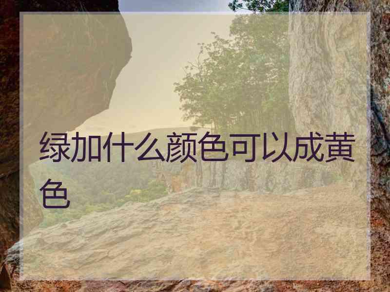 绿加什么颜色可以成黄色