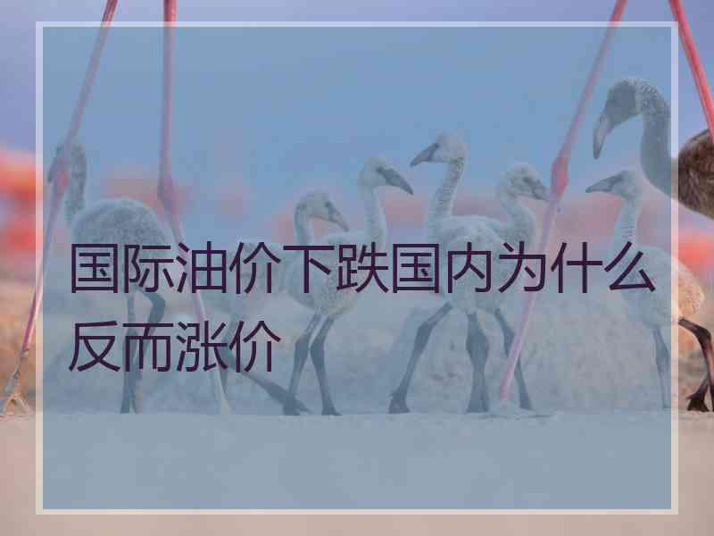 国际油价下跌国内为什么反而涨价