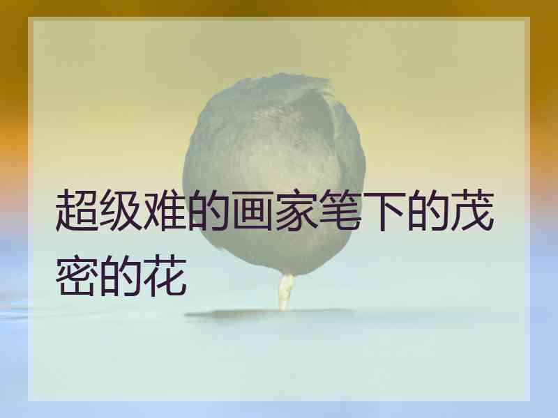超级难的画家笔下的茂密的花