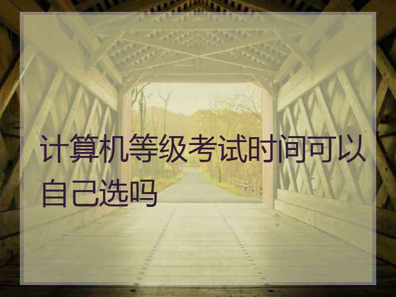 计算机等级考试时间可以自己选吗