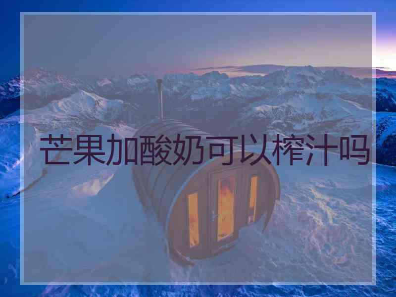 芒果加酸奶可以榨汁吗