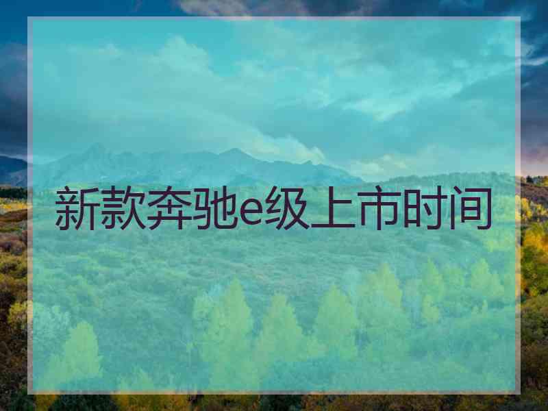 新款奔驰e级上市时间