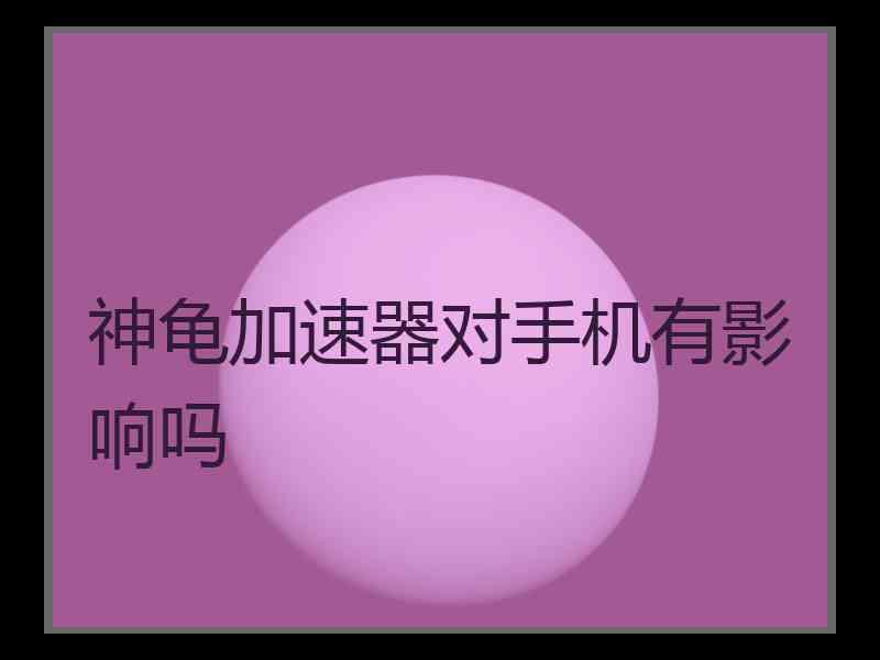 神龟加速器对手机有影响吗