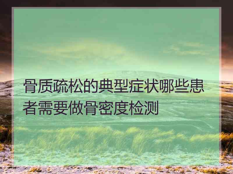 骨质疏松的典型症状哪些患者需要做骨密度检测