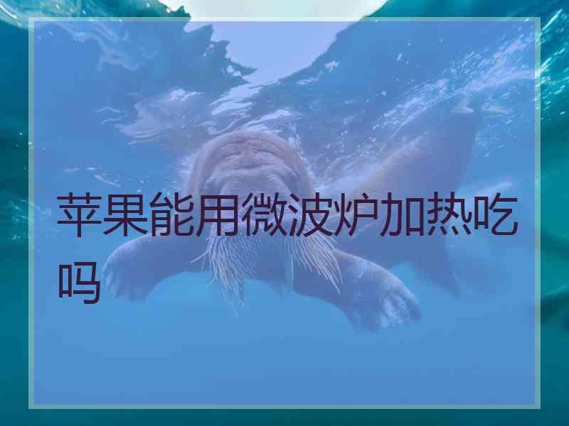 苹果能用微波炉加热吃吗